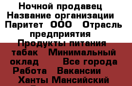 Ночной продавец › Название организации ­ Паритет, ООО › Отрасль предприятия ­ Продукты питания, табак › Минимальный оклад ­ 1 - Все города Работа » Вакансии   . Ханты-Мансийский,Белоярский г.